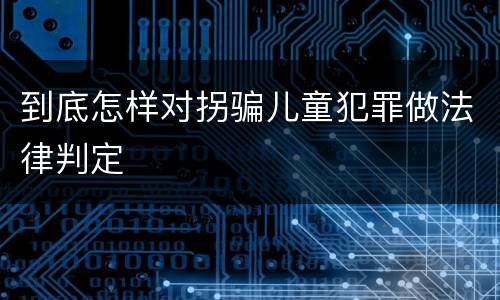 到底怎样对拐骗儿童犯罪做法律判定