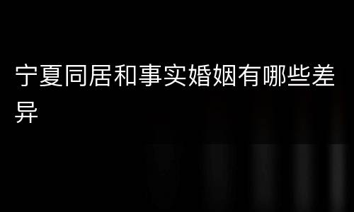宁夏同居和事实婚姻有哪些差异