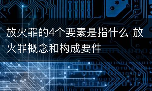 放火罪的4个要素是指什么 放火罪概念和构成要件
