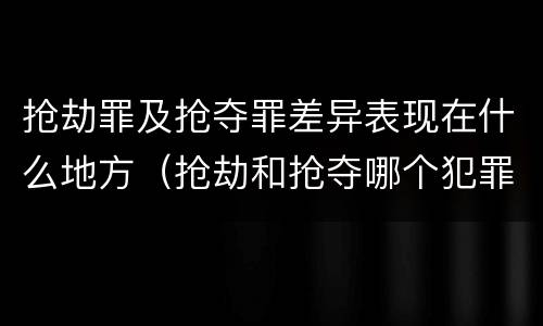 抢劫罪及抢夺罪差异表现在什么地方（抢劫和抢夺哪个犯罪性质严重）