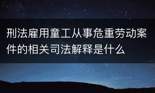 刑法雇用童工从事危重劳动案件的相关司法解释是什么
