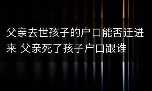 父亲去世孩子的户口能否迁进来 父亲死了孩子户口跟谁