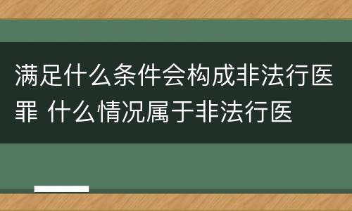 满足什么条件会构成非法行医罪 什么情况属于非法行医