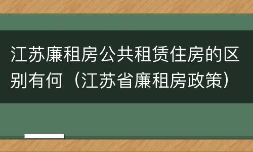 江苏廉租房公共租赁住房的区别有何（江苏省廉租房政策）