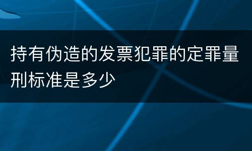 持有伪造的发票犯罪的定罪量刑标准是多少