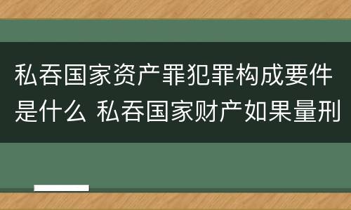 私吞国家资产罪犯罪构成要件是什么 私吞国家财产如果量刑