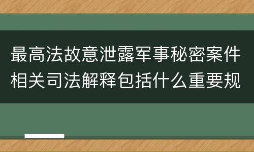 最高法故意泄露军事秘密案件相关司法解释包括什么重要规定