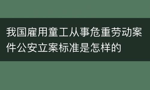 我国雇用童工从事危重劳动案件公安立案标准是怎样的