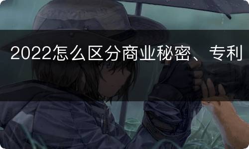 2022怎么区分商业秘密、专利