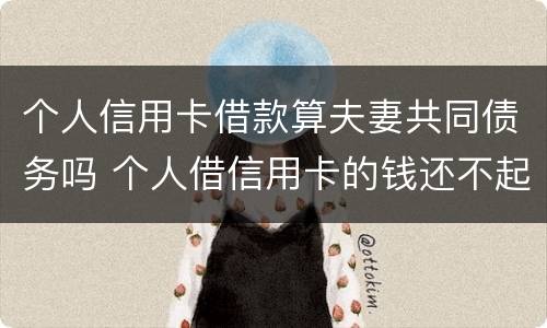 个人信用卡借款算夫妻共同债务吗 个人借信用卡的钱还不起和夫妇有关吗