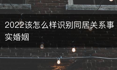 2022该怎么样识别同居关系事实婚姻