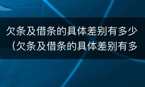欠条及借条的具体差别有多少（欠条及借条的具体差别有多少条）