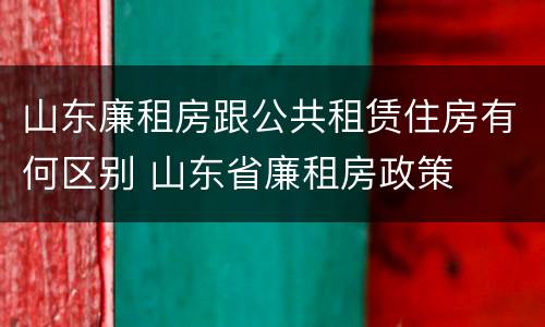 山东廉租房跟公共租赁住房有何区别 山东省廉租房政策