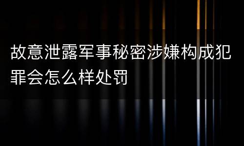 故意泄露军事秘密涉嫌构成犯罪会怎么样处罚