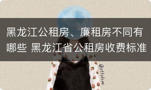 黑龙江公租房、廉租房不同有哪些 黑龙江省公租房收费标准