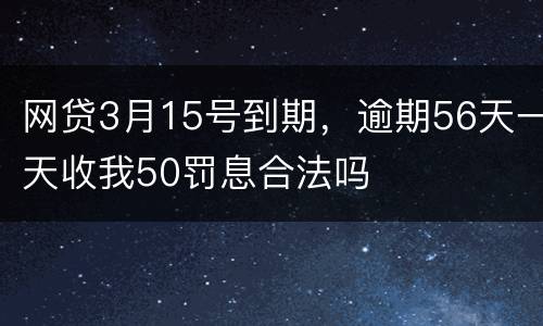 网贷3月15号到期，逾期56天一天收我50罚息合法吗