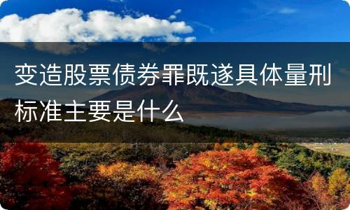 变造股票债券罪既遂具体量刑标准主要是什么