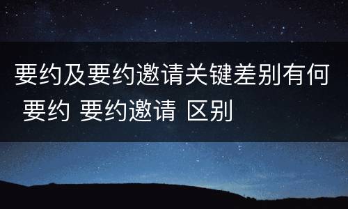 要约及要约邀请关键差别有何 要约 要约邀请 区别