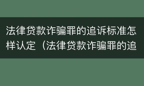法律贷款诈骗罪的追诉标准怎样认定（法律贷款诈骗罪的追诉标准怎样认定呢）