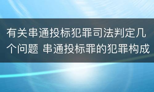 有关串通投标犯罪司法判定几个问题 串通投标罪的犯罪构成要件