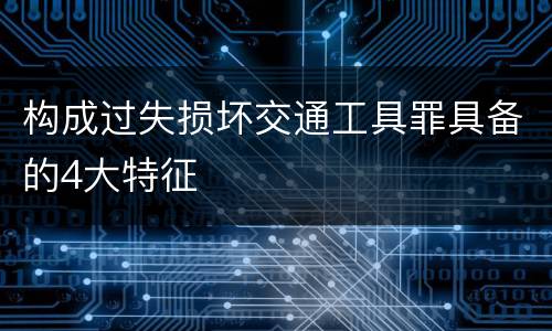 构成过失损坏交通工具罪具备的4大特征