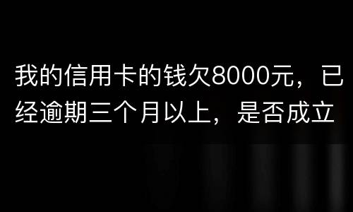 我的信用卡的钱欠8000元，已经逾期三个月以上，是否成立