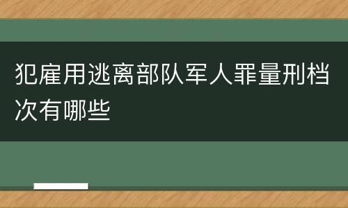犯雇用逃离部队军人罪量刑档次有哪些