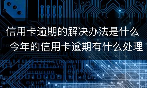 信用卡逾期的解决办法是什么 今年的信用卡逾期有什么处理