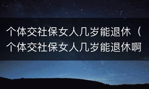 个体交社保女人几岁能退休（个体交社保女人几岁能退休啊）