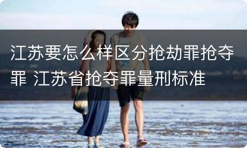 江苏要怎么样区分抢劫罪抢夺罪 江苏省抢夺罪量刑标准