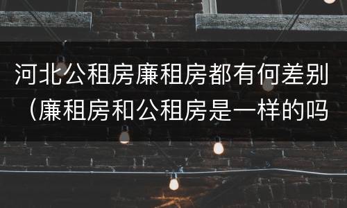 河北公租房廉租房都有何差别（廉租房和公租房是一样的吗）