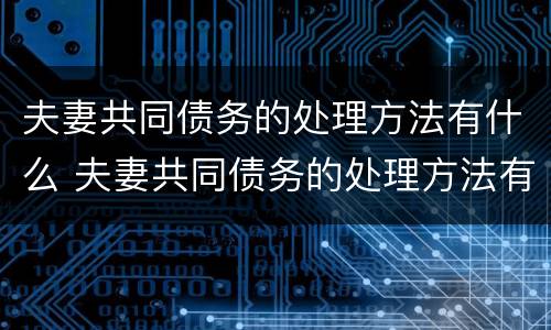 夫妻共同债务的处理方法有什么 夫妻共同债务的处理方法有什么规定