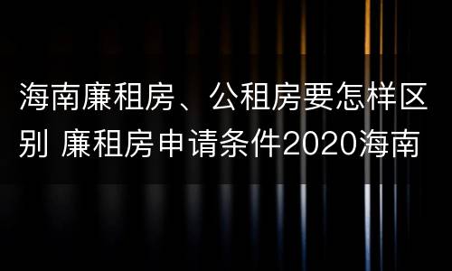 海南廉租房、公租房要怎样区别 廉租房申请条件2020海南