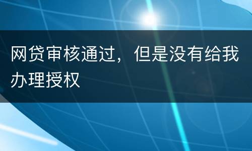 网贷审核通过，但是没有给我办理授权