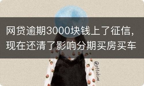 网贷逾期3000块钱上了征信，现在还清了影响分期买房买车么