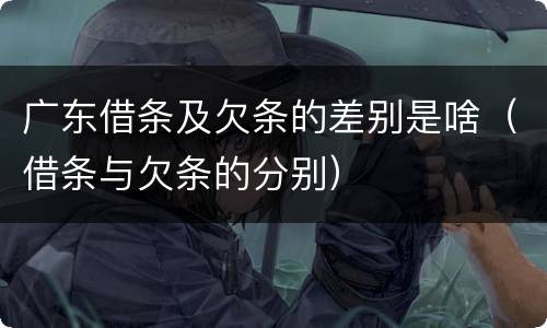 广东借条及欠条的差别是啥（借条与欠条的分别）