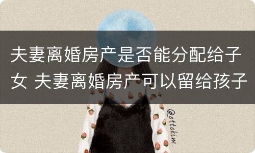夫妻离婚房产是否能分配给子女 夫妻离婚房产可以留给孩子吗