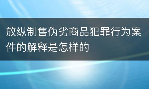 放纵制售伪劣商品犯罪行为案件的解释是怎样的
