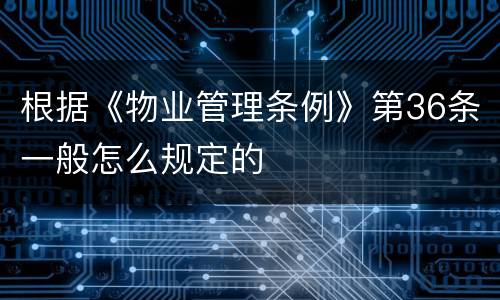 根据《物业管理条例》第36条一般怎么规定的