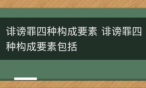 诽谤罪四种构成要素 诽谤罪四种构成要素包括