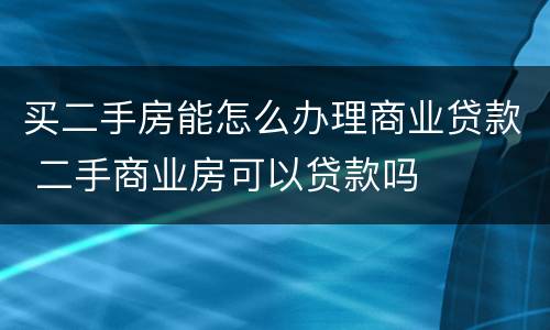 买二手房能怎么办理商业贷款 二手商业房可以贷款吗