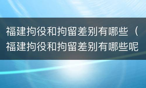 福建拘役和拘留差别有哪些（福建拘役和拘留差别有哪些呢）