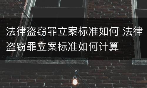 法律盗窃罪立案标准如何 法律盗窃罪立案标准如何计算