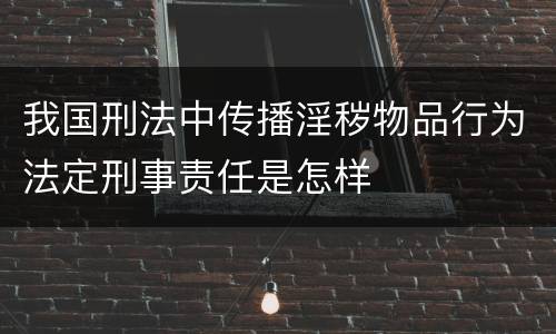 我国刑法中传播淫秽物品行为法定刑事责任是怎样