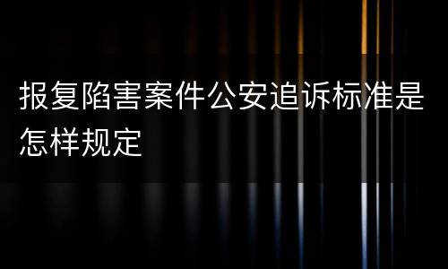 报复陷害案件公安追诉标准是怎样规定
