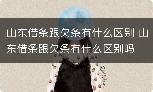 山东借条跟欠条有什么区别 山东借条跟欠条有什么区别吗