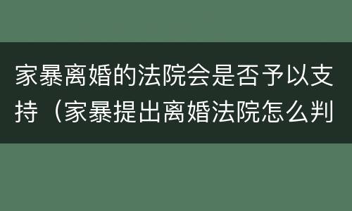 家暴离婚的法院会是否予以支持（家暴提出离婚法院怎么判）