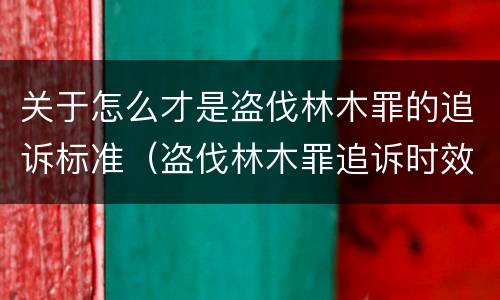 关于怎么才是盗伐林木罪的追诉标准（盗伐林木罪追诉时效）