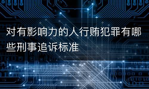 对有影响力的人行贿犯罪有哪些刑事追诉标准