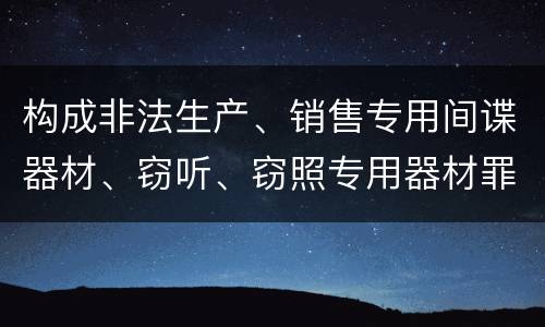 构成非法生产、销售专用间谍器材、窃听、窃照专用器材罪的要件有哪些